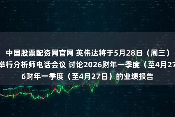 中国股票配资网官网 英伟达将于5月28日（周三）美东时间17:00举行分析师电话会议 讨论2026财年一季度（至4月27日）的业绩报告