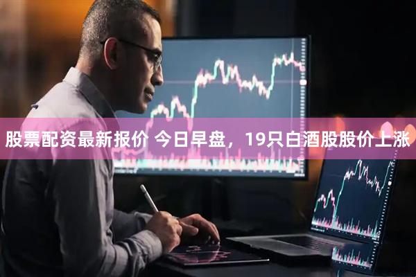 股票配资最新报价 今日早盘，19只白酒股股价上涨