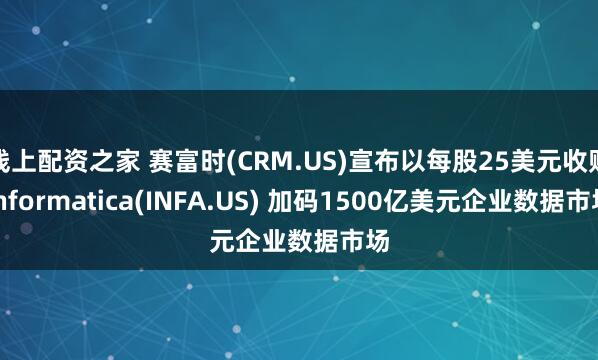 线上配资之家 赛富时(CRM.US)宣布以每股25美元收购Informatica(INFA.US) 加码1500亿美元企业数据市场