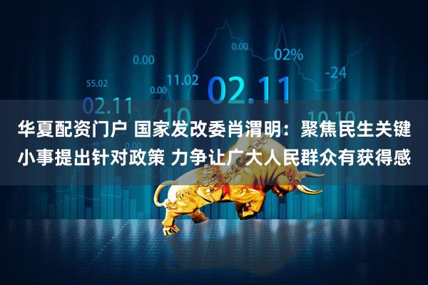 华夏配资门户 国家发改委肖渭明：聚焦民生关键小事提出针对政策 力争让广大人民群众有获得感