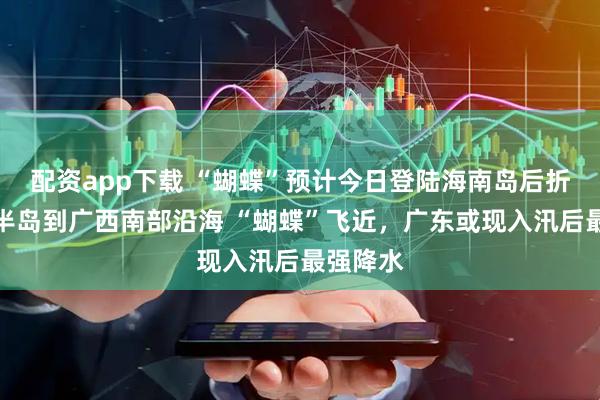 配资app下载 “蝴蝶”预计今日登陆海南岛后折向雷州半岛到广西南部沿海 “蝴蝶”飞近，广东或现入汛后最强降水
