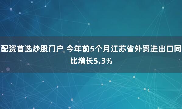 配资首选炒股门户 今年前5个月江苏省外贸进出口同比增长5.3%