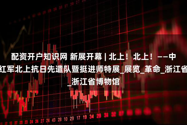 配资开户知识网 新展开幕 | 北上！北上！——中国工农红军北上抗日先遣队暨挺进师特展_展览_革命_浙江省博物馆
