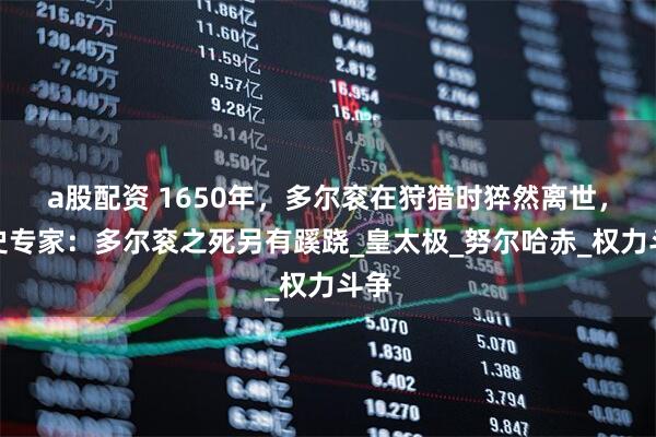 a股配资 1650年，多尔衮在狩猎时猝然离世，清史专家：多尔衮之死另有蹊跷_皇太极_努尔哈赤_权力斗争