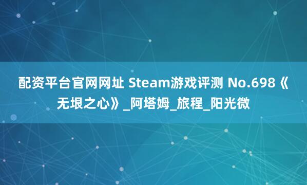 配资平台官网网址 Steam游戏评测 No.698《无垠之心》_阿塔姆_旅程_阳光微