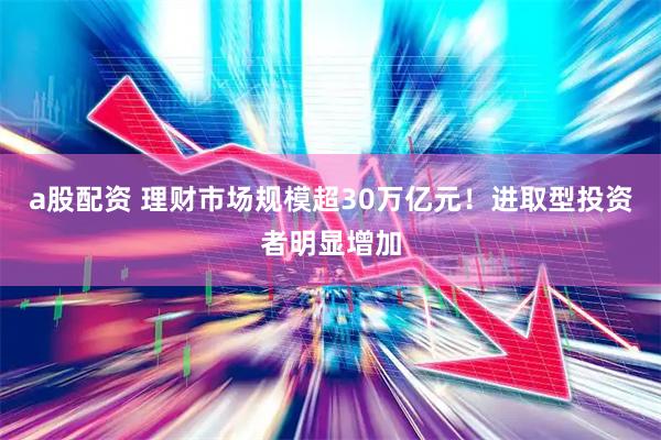 a股配资 理财市场规模超30万亿元！进取型投资者明显增加
