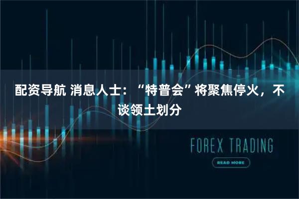 配资导航 消息人士：“特普会”将聚焦停火，不谈领土划分