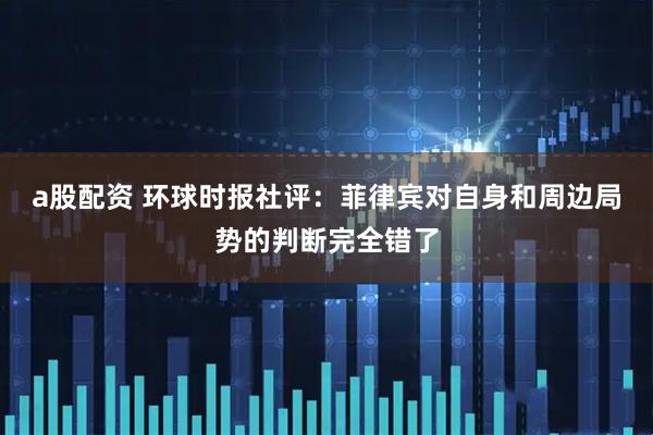 a股配资 环球时报社评：菲律宾对自身和周边局势的判断完全错了
