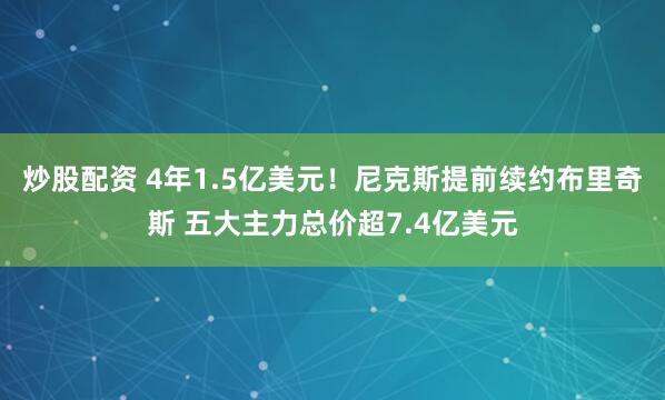 炒股配资 4年1.5亿美元！尼克斯提前续约布里奇斯 五大主力总价超7.4亿美元
