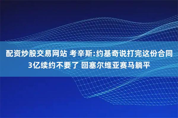 配资炒股交易网站 考辛斯:约基奇说打完这份合同3亿续约不要了 回塞尔维亚赛马躺平
