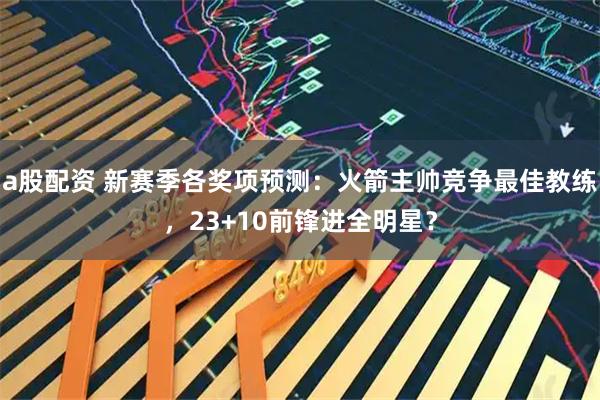 a股配资 新赛季各奖项预测：火箭主帅竞争最佳教练，23+10前锋进全明星？