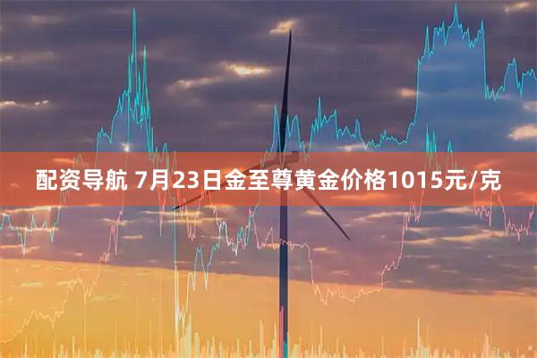 配资导航 7月23日金至尊黄金价格1015元/克
