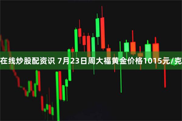 在线炒股配资识 7月23日周大福黄金价格1015元/克