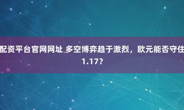 配资平台官网网址 多空博弈趋于激烈，欧元能否守住1.17？