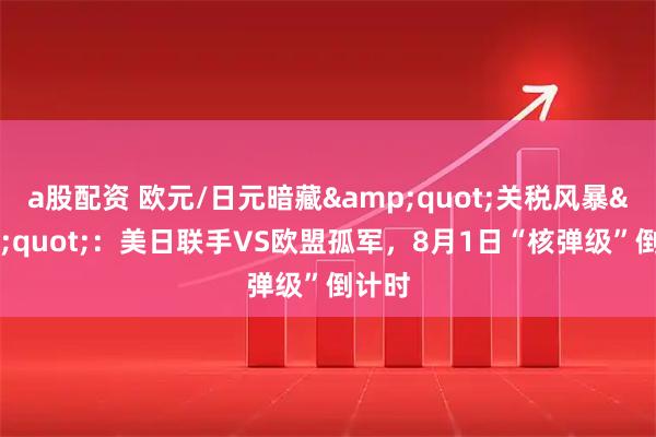 a股配资 欧元/日元暗藏"关税风暴"：美日联手VS欧盟孤军，8月1日“核弹级”倒计时