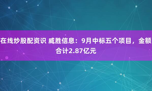 在线炒股配资识 威胜信息：9月中标五个项目，金额合计2.87亿元