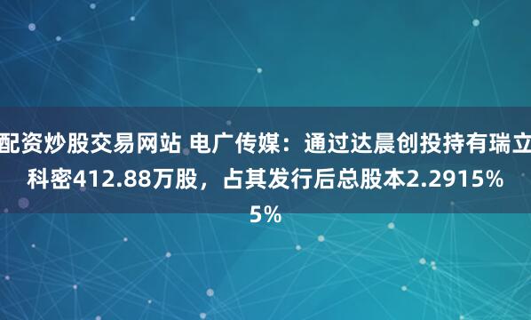 配资炒股交易网站 电广传媒：通过达晨创投持有瑞立科密412.88万股，占其发行后总股本2.2915%