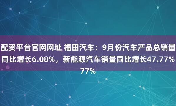 配资平台官网网址 福田汽车：9月份汽车产品总销量同比增长6.08%，新能源汽车销量同比增长47.77%