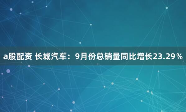 a股配资 长城汽车：9月份总销量同比增长23.29％