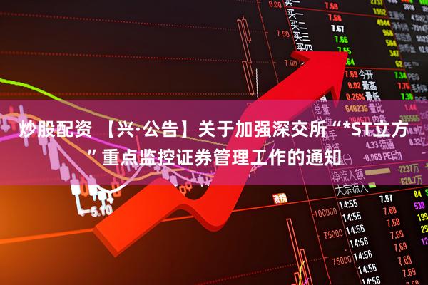 炒股配资 【兴·公告】关于加强深交所“*ST立方”重点监控证券管理工作的通知