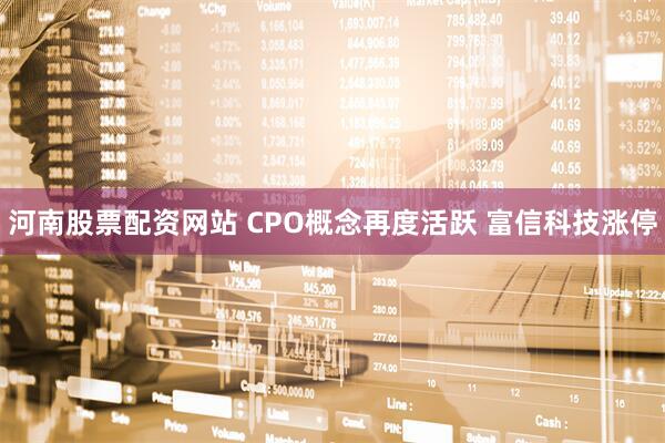 河南股票配资网站 CPO概念再度活跃 富信科技涨停